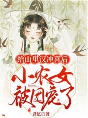 给山里汉冲喜后小农女被团宠了看全集