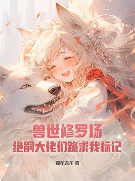 兽世修罗场绝嗣大佬们跪求我标记漫画